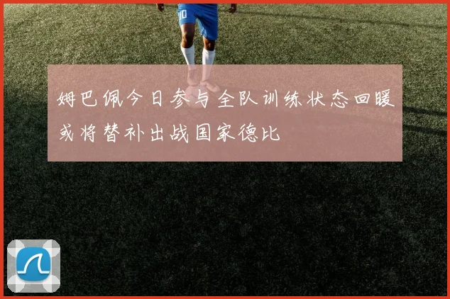 姆巴佩今日参与全队训练状态回暖或将替补出战国家德比