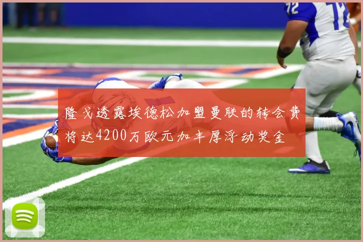 隆戈透露埃德松加盟曼联的转会费将达4200万欧元加丰厚浮动奖金