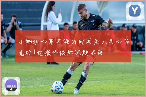 小蜘蛛心寒不满打封闭无人关心马竞对1亿报价依然沉默不语