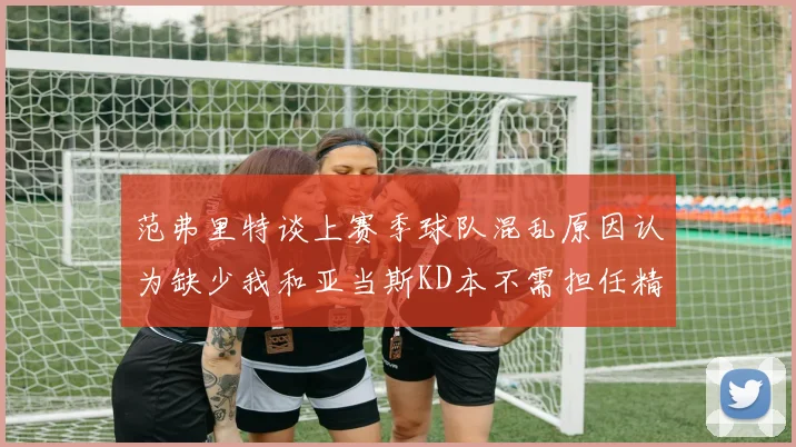 范弗里特谈上赛季球队混乱原因认为缺少我和亚当斯KD本不需担任精神领袖