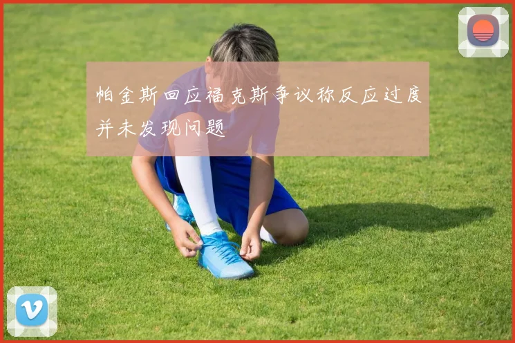 帕金斯回应福克斯争议称反应过度并未发现问题