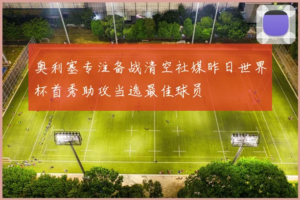 奥利塞专注备战清空社媒昨日世界杯首秀助攻当选最佳球员