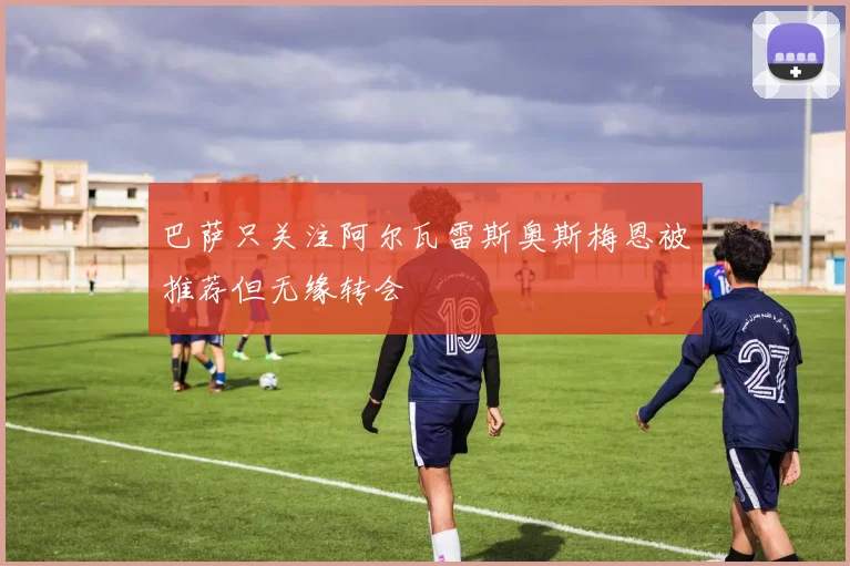 巴萨只关注阿尔瓦雷斯奥斯梅恩被推荐但无缘转会