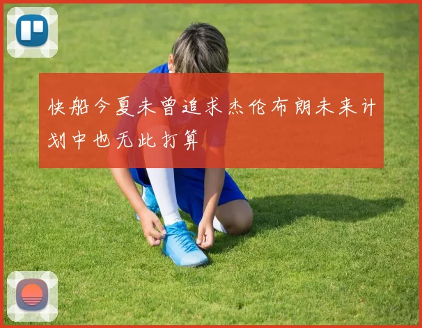 快船今夏未曾追求杰伦布朗未来计划中也无此打算