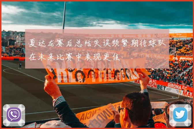 夏达龙赛后总结失误频繁期待球队在未来比赛中表现更佳