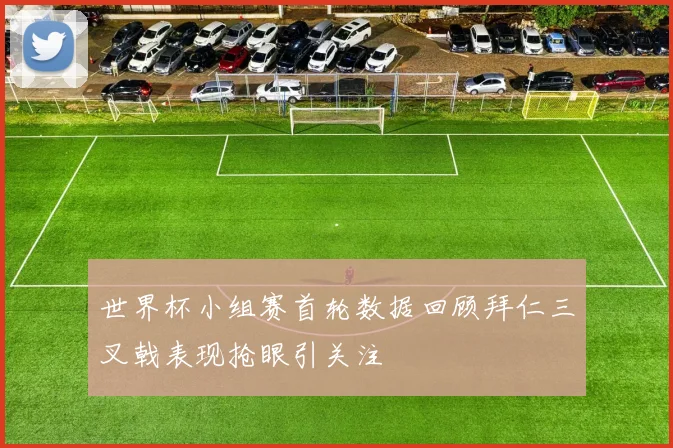 世界杯小组赛首轮数据回顾拜仁三叉戟表现抢眼引关注