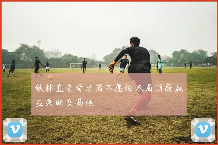 铁林直言奇才若不愿给浓眉顶薪就应果断交易他
