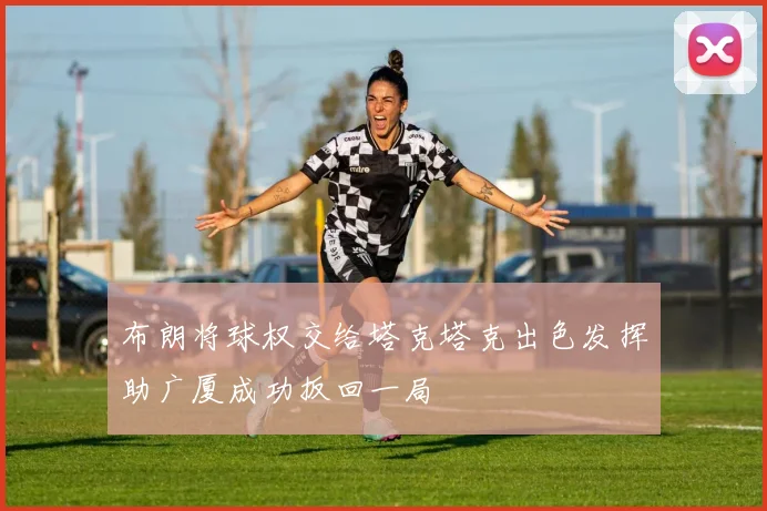 布朗将球权交给塔克塔克出色发挥助广厦成功扳回一局