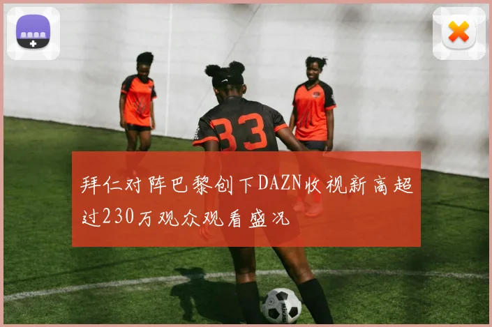 拜仁对阵巴黎创下DAZN收视新高超过230万观众观看盛况