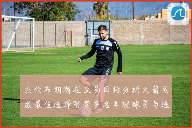 杰伦布朗潜在交易目标分析火箭或成最佳选择附带多名年轻球员与选秀权