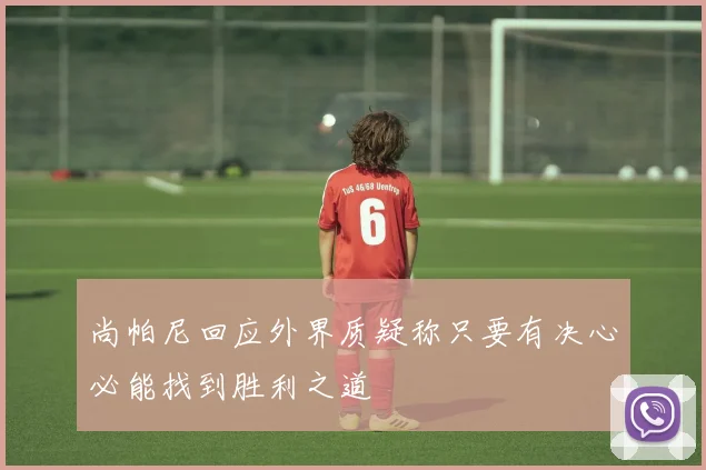 尚帕尼回应外界质疑称只要有决心必能找到胜利之道
