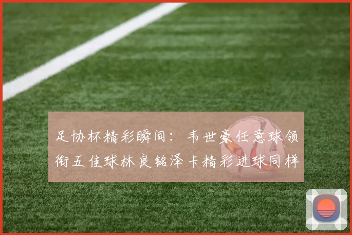 足协杯精彩瞬间：韦世豪任意球领衔五佳球林良铭泽卡精彩进球同样耀眼