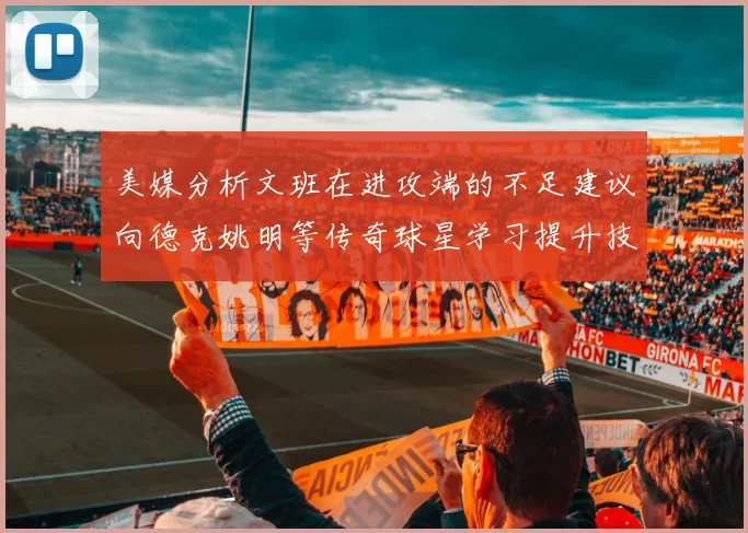 美媒分析文班在进攻端的不足建议向德克姚明等传奇球星学习提升技能