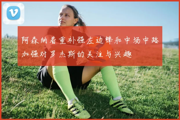 阿森纳着重补强左边锋和中场中路加强对罗杰斯的关注与兴趣